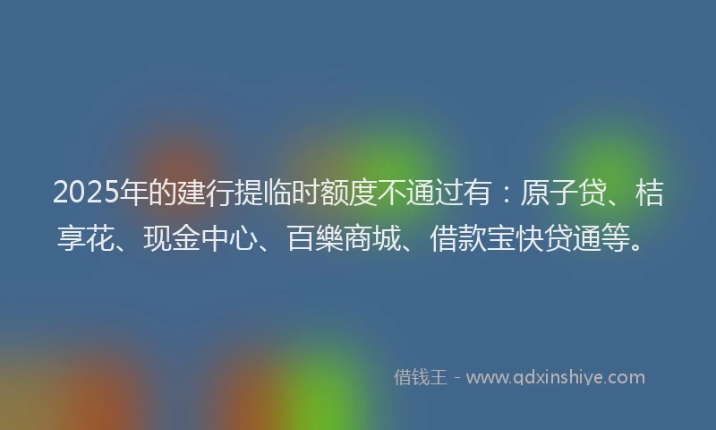 2025年的建行提临时额度不通过有：原子贷、桔享花、现金中心、百樂商城、借款宝快贷通等。