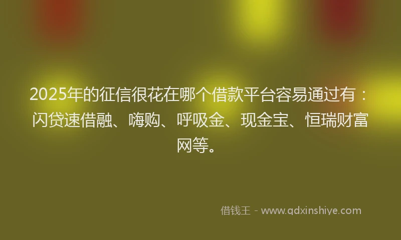 2025年的征信很花在哪个借款平台容易通过有：闪贷速借融、嗨购、呼吸金、现金宝、恒瑞财富网等。