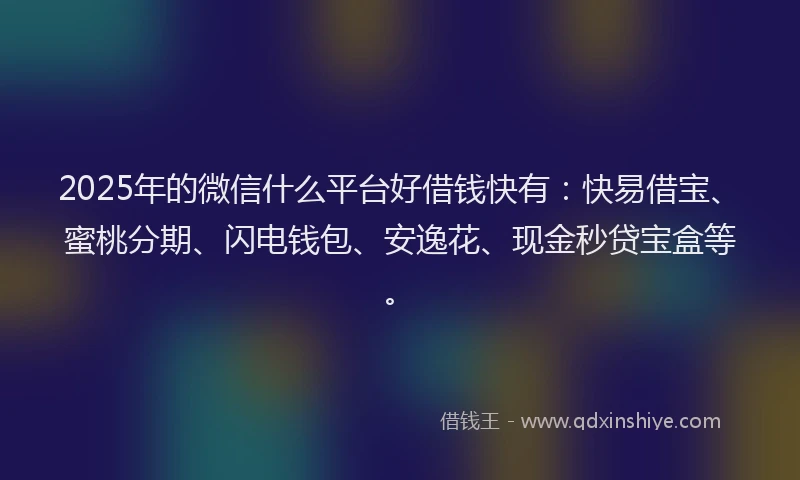 2025年的微信什么平台好借钱快有：快易借宝、蜜桃分期、闪电钱包、安逸花、现金秒贷宝盒等。