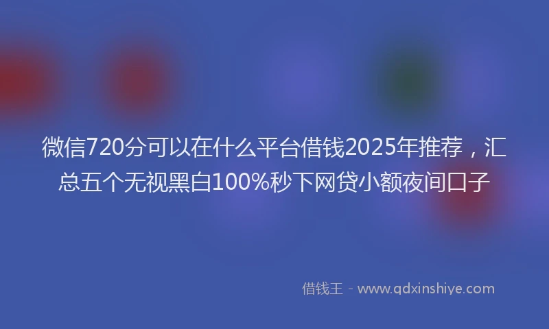 微信720分可以在什么平台借钱2025年推荐，汇总五个无视黑白100%秒下网贷小额夜间口子