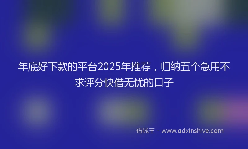 年底好下款的平台2025年推荐，归纳五个急用不求评分快借无忧的口子