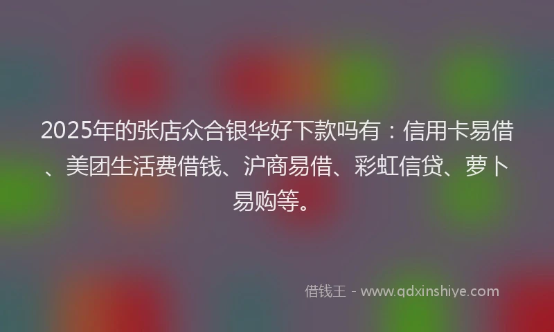 2025年的张店众合银华好下款吗有：信用卡易借、美团生活费借钱、沪商易借、彩虹信贷、萝卜易购等。