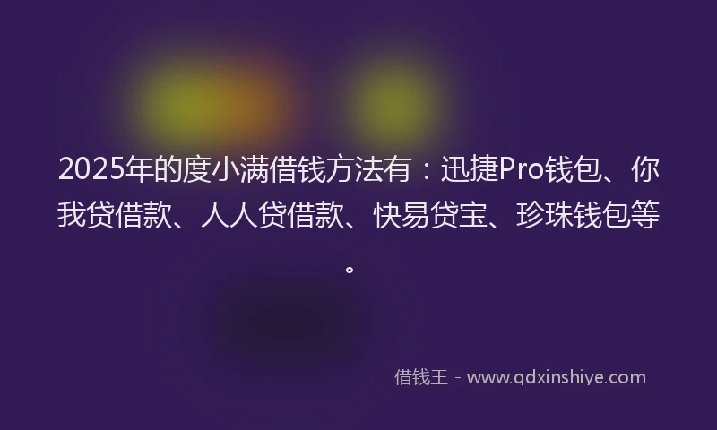 2025年的度小满借钱方法有：迅捷Pro钱包、你我贷借款、人人贷借款、快易贷宝、珍珠钱包等。