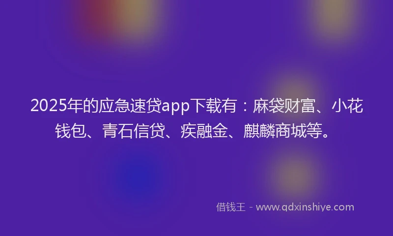 2025年的应急速贷app下载有：麻袋财富、小花钱包、青石信贷、疾融金、麒麟商城等。
