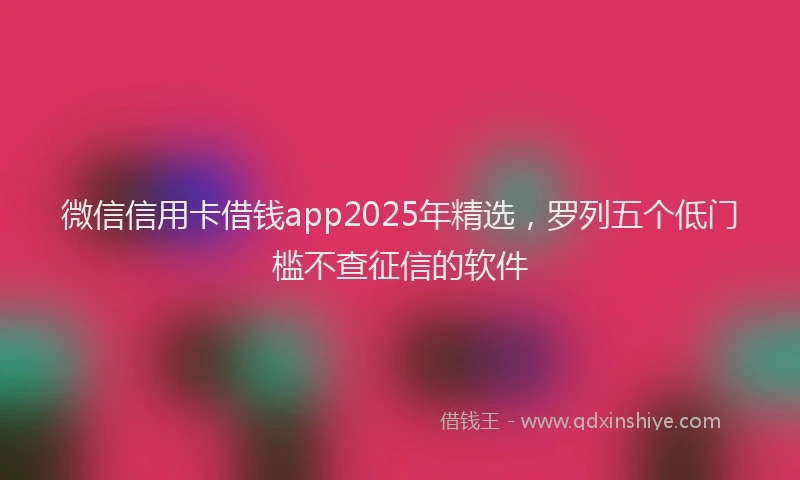 微信信用卡借钱app2025年精选，罗列五个低门槛不查征信的软件