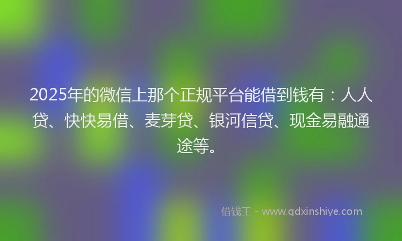 2025年的微信上那个正规平台能借到钱有：人人贷、快快易借、麦芽贷、银河信贷、现金易融通途等。