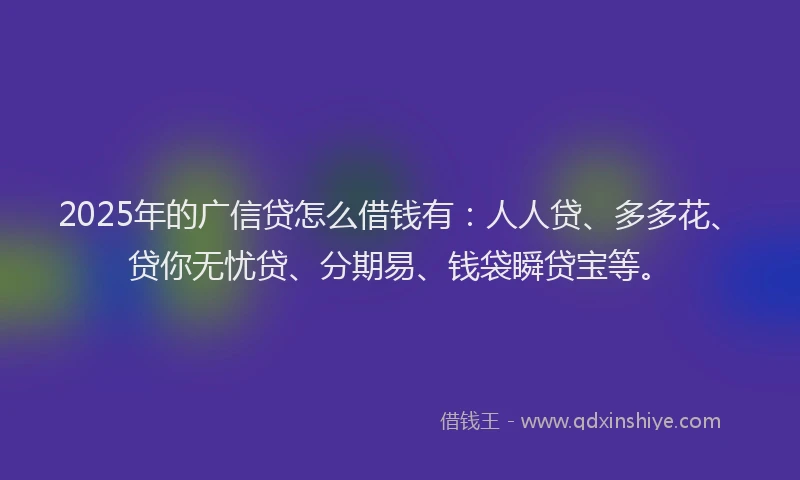 2025年的广信贷怎么借钱有：人人贷、多多花、贷你无忧贷、分期易、钱袋瞬贷宝等。