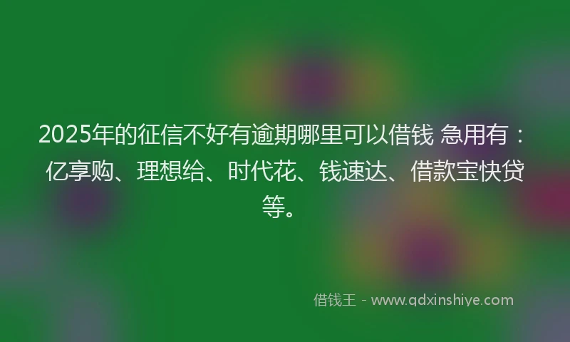 2025年的征信不好有逾期哪里可以借钱 急用有：亿享购、理想给、时代花、钱速达、借款宝快贷等。