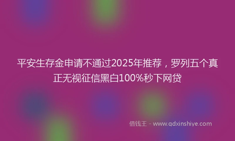 平安生存金申请不通过2025年推荐，罗列五个真正无视征信黑白100%秒下网贷