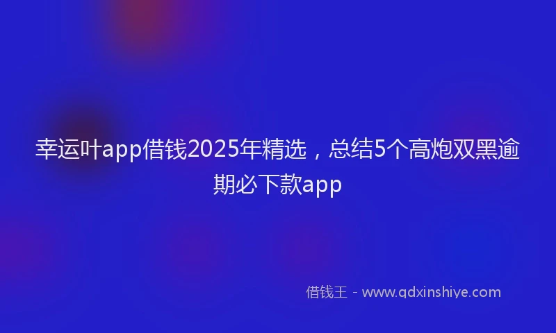 幸运叶app借钱2025年精选，总结5个高炮双黑逾期必下款app