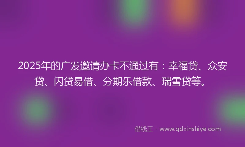 2025年的广发邀请办卡不通过有：幸福贷、众安贷、闪贷易借、分期乐借款、瑞雪贷等。