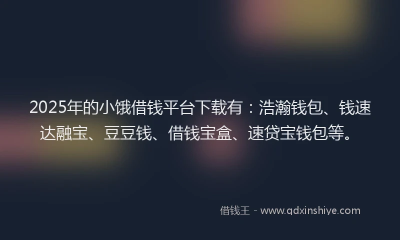 2025年的小饿借钱平台下载有：浩瀚钱包、钱速达融宝、豆豆钱、借钱宝盒、速贷宝钱包等。