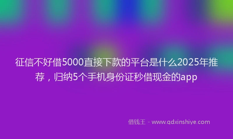 征信不好借5000直接下款的平台是什么2025年推荐，归纳5个手机身份证秒借现金的app