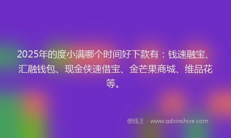 2025年的度小满哪个时间好下款有：钱速融宝、汇融钱包、现金侠速借宝、金芒果商城、维品花等。