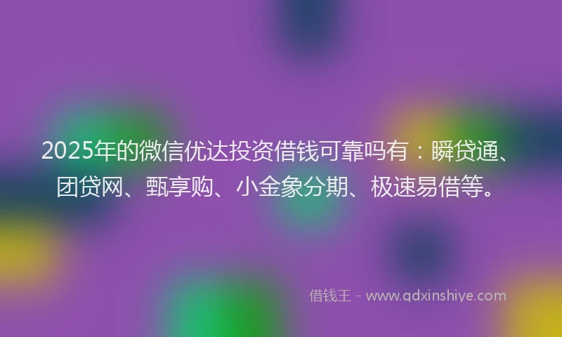 2025年的微信优达投资借钱可靠吗有：瞬贷通、团贷网、甄享购、小金象分期、极速易借等。