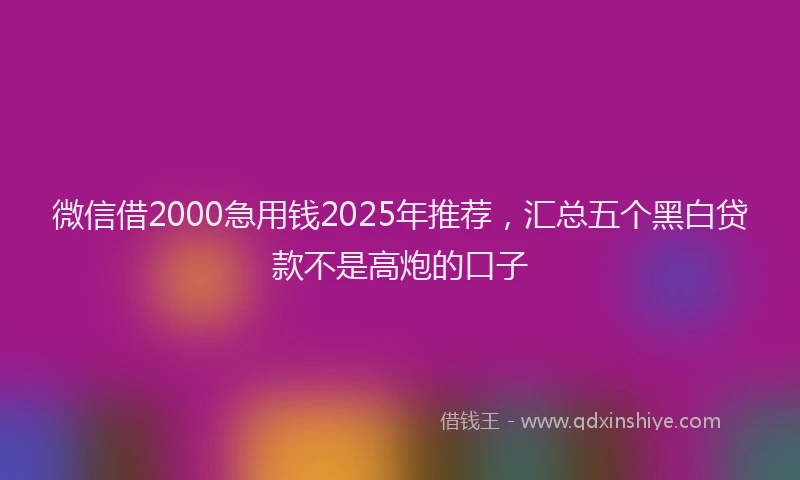 微信借2000急用钱2025年推荐，汇总五个黑白贷款不是高炮的口子