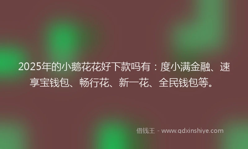 2025年的小鹅花花好下款吗有：度小满金融、速享宝钱包、畅行花、新一花、全民钱包等。
