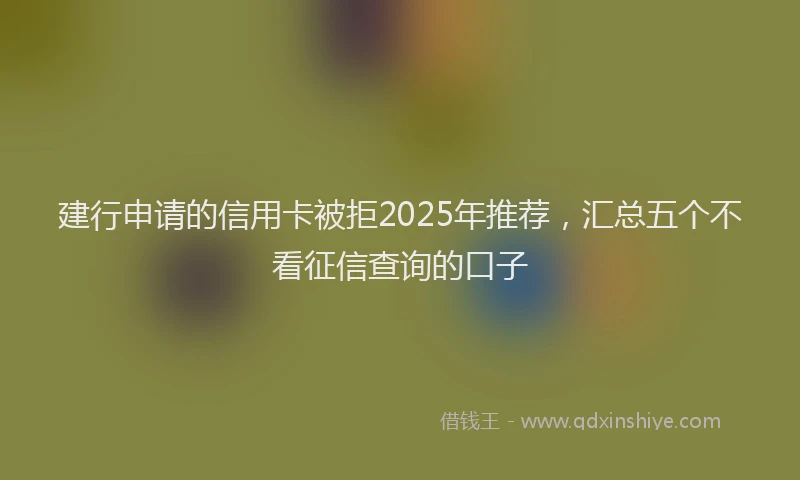 建行申请的信用卡被拒2025年推荐，汇总五个不看征信查询的口子