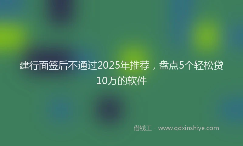 建行面签后不通过2025年推荐，盘点5个轻松贷10万的软件