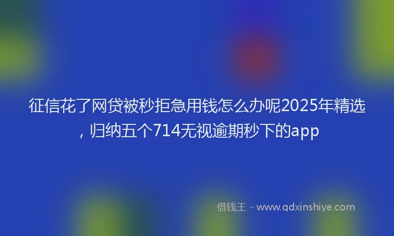 征信花了网贷被秒拒急用钱怎么办呢2025年精选，归纳五个714无视逾期秒下的app