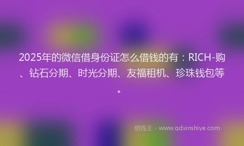 2025年的微信借身份证怎么借钱的有：RICH-购、钻石分期、时光分期、友福租机、珍珠钱包等。