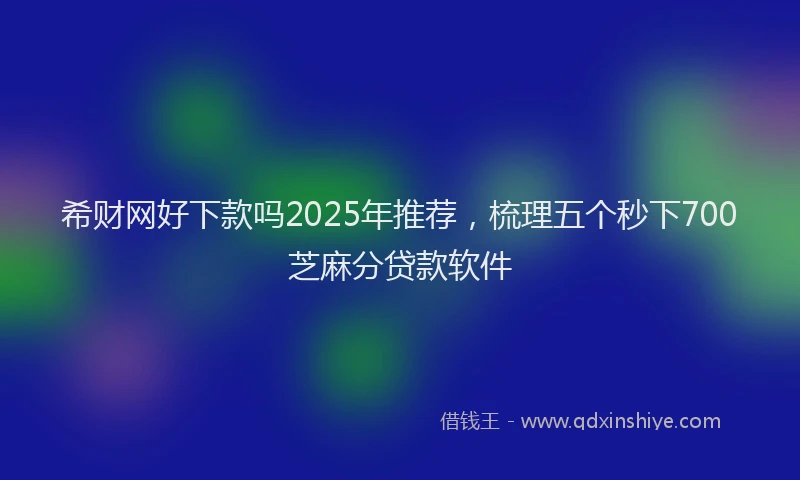 希财网好下款吗2025年推荐，梳理五个秒下700芝麻分贷款软件