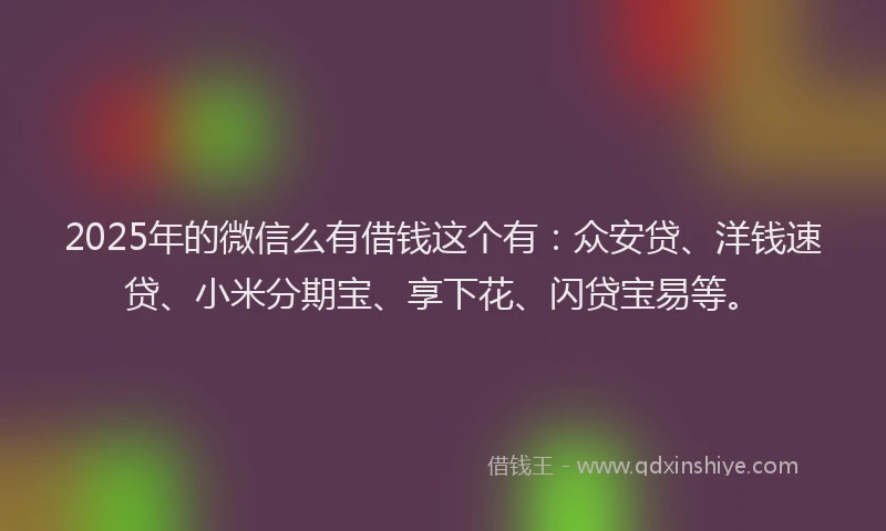 2025年的微信么有借钱这个有：众安贷、洋钱速贷、小米分期宝、享下花、闪贷宝易等。