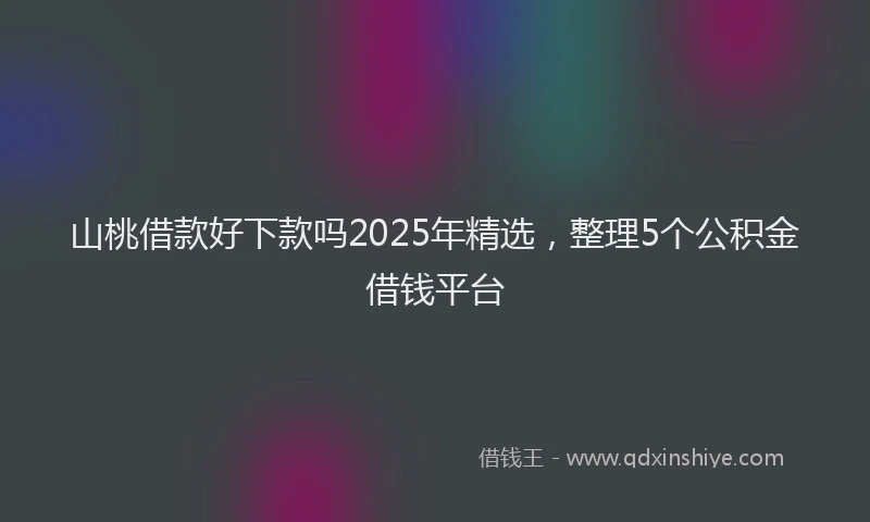 山桃借款好下款吗2025年精选，整理5个公积金借钱平台