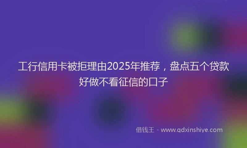 工行信用卡被拒理由2025年推荐，盘点五个贷款好做不看征信的口子