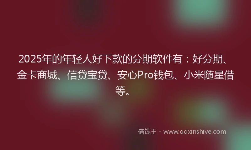 2025年的年轻人好下款的分期软件有：好分期、金卡商城、信贷宝贷、安心Pro钱包、小米随星借等。