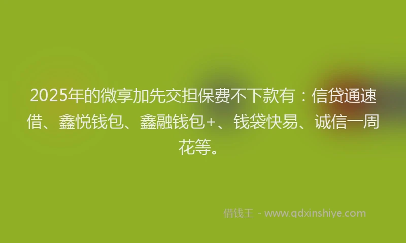 2025年的微享加先交担保费不下款有：信贷通速借、鑫悦钱包、鑫融钱包+、钱袋快易、诚信一周花等。