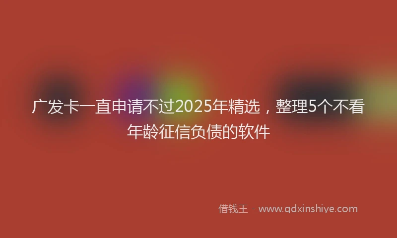 广发卡一直申请不过2025年精选，整理5个不看年龄征信负债的软件