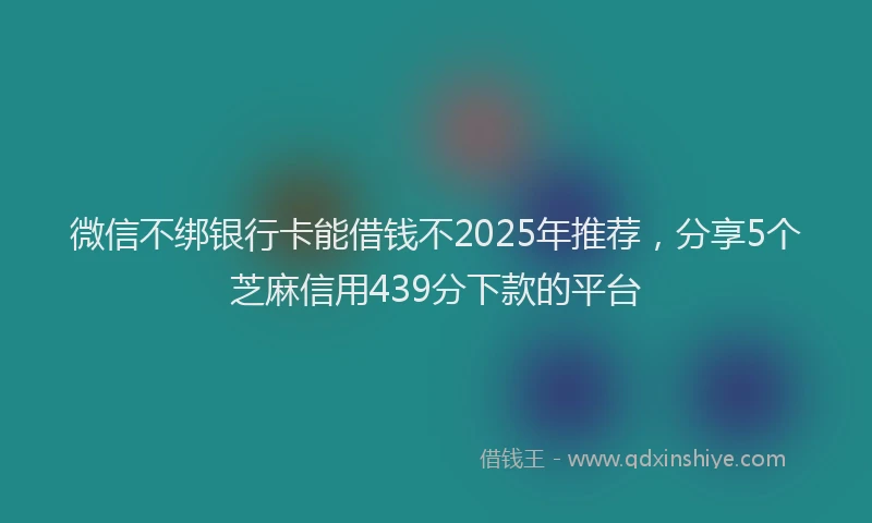 微信不绑银行卡能借钱不2025年推荐，分享5个芝麻信用439分下款的平台