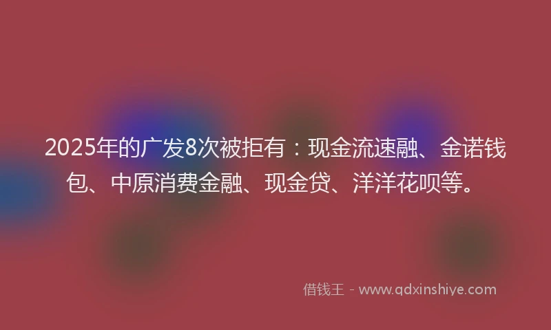 2025年的广发8次被拒有：现金流速融、金诺钱包、中原消费金融、现金贷、洋洋花呗等。