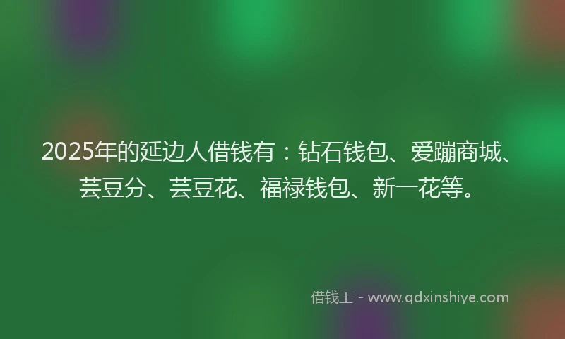 2025年的延边人借钱有：钻石钱包、爱蹦商城、芸豆分、芸豆花、福禄钱包、新一花等。