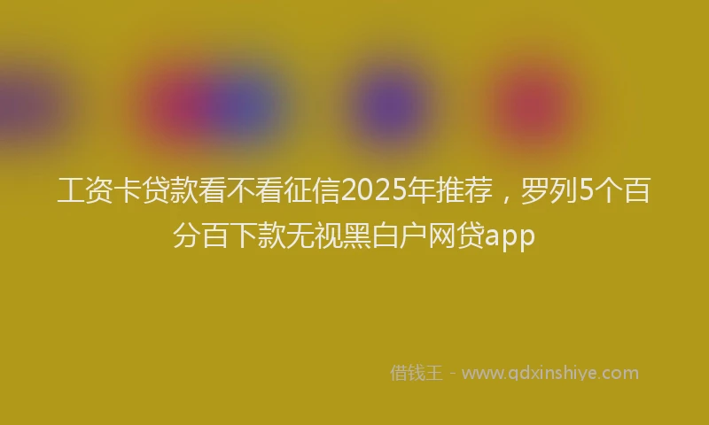 工资卡贷款看不看征信2025年推荐，罗列5个百分百下款无视黑白户网贷app