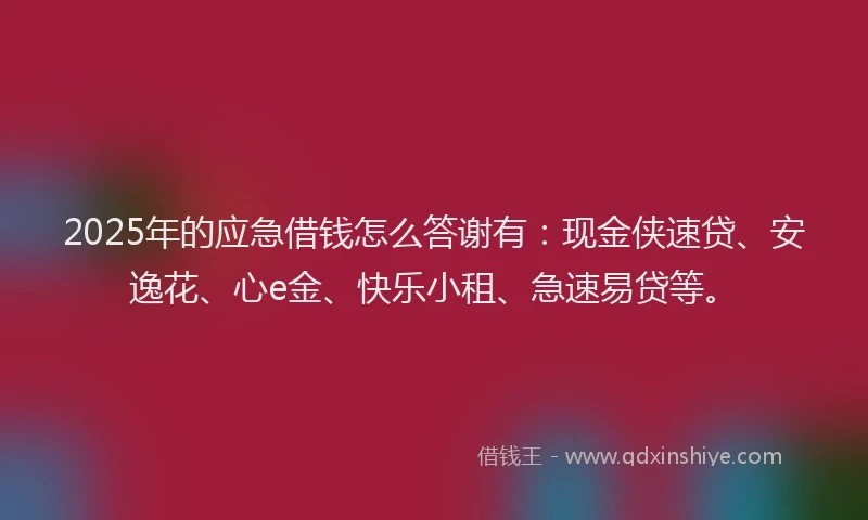 2025年的应急借钱怎么答谢有：现金侠速贷、安逸花、心e金、快乐小租、急速易贷等。