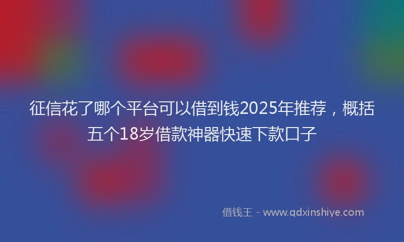 征信花了哪个平台可以借到钱2025年推荐，概括五个18岁借款神器快速下款口子
