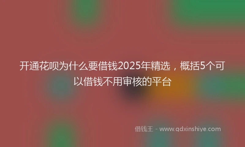 开通花呗为什么要借钱2025年精选，概括5个可以借钱不用审核的平台