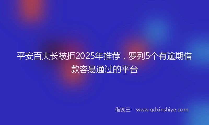 平安百夫长被拒2025年推荐，罗列5个有逾期借款容易通过的平台