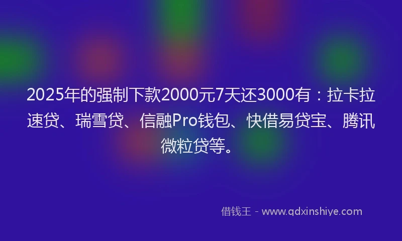 2025年的强制下款2000元7天还3000有：拉卡拉速贷、瑞雪贷、信融Pro钱包、快借易贷宝、腾讯微粒贷等。
