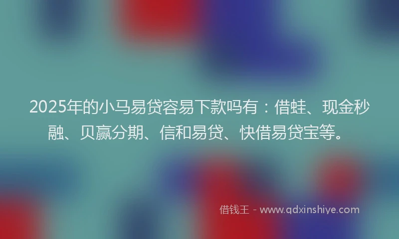 2025年的小马易贷容易下款吗有：借蛙、现金秒融、贝赢分期、信和易贷、快借易贷宝等。