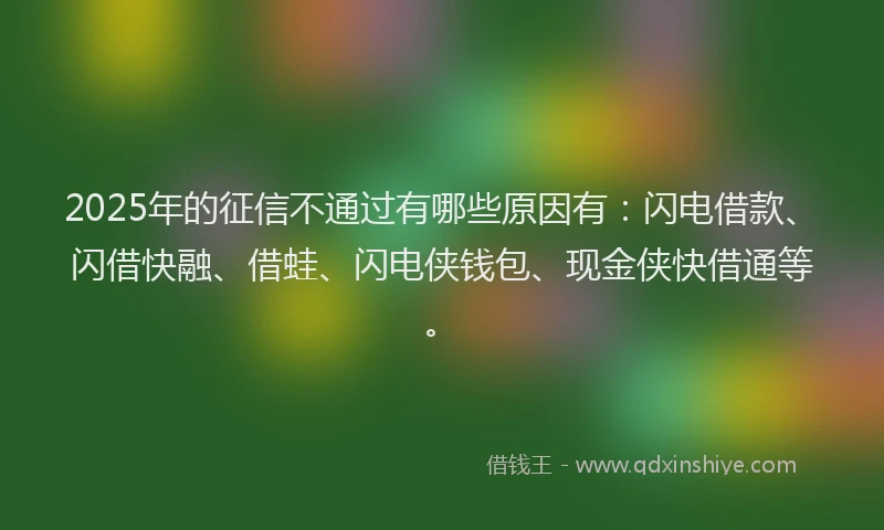 2025年的征信不通过有哪些原因有：闪电借款、闪借快融、借蛙、闪电侠钱包、现金侠快借通等。