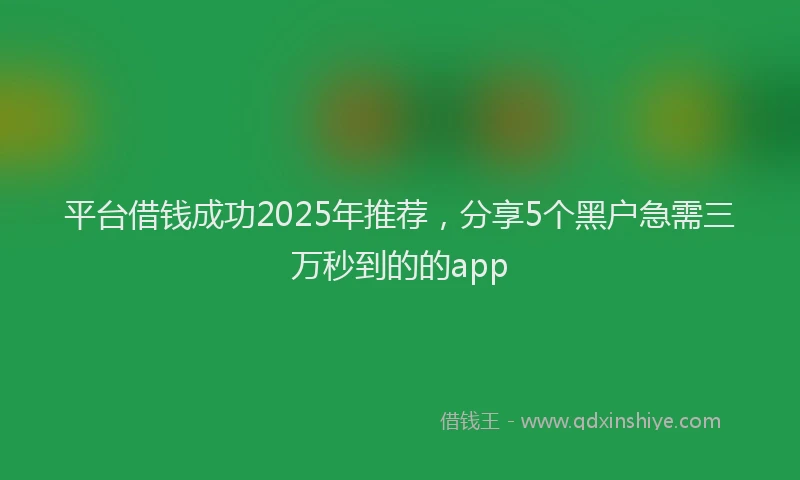 平台借钱成功2025年推荐，分享5个黑户急需三万秒到的的app