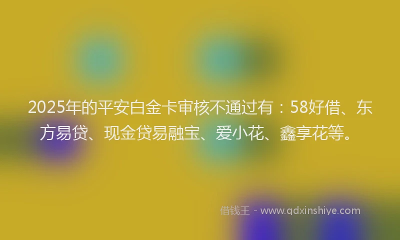 2025年的平安白金卡审核不通过有：58好借、东方易贷、现金贷易融宝、爱小花、鑫享花等。