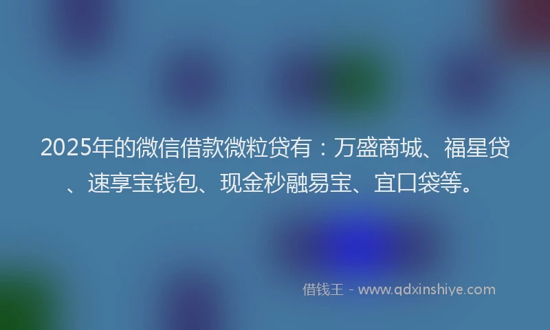 2025年的微信借款微粒贷有：万盛商城、福星贷、速享宝钱包、现金秒融易宝、宜口袋等。