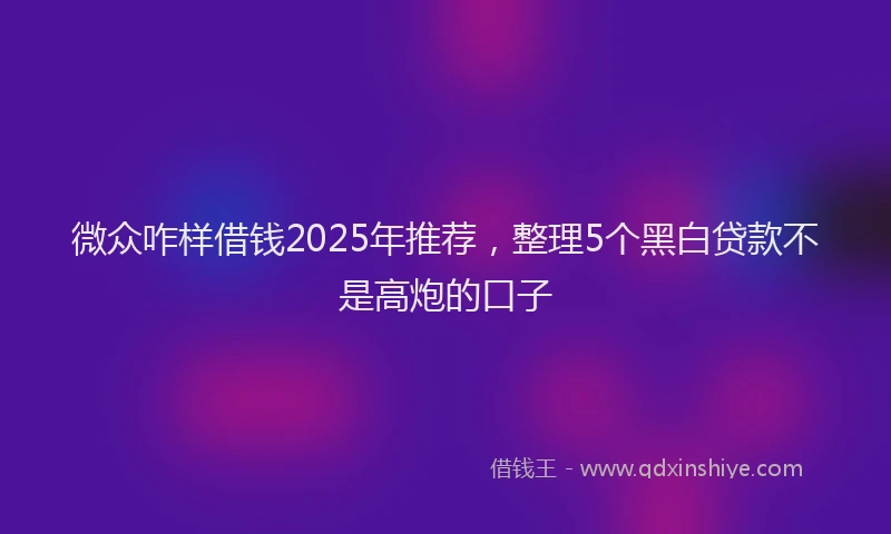 微众咋样借钱2025年推荐，整理5个黑白贷款不是高炮的口子