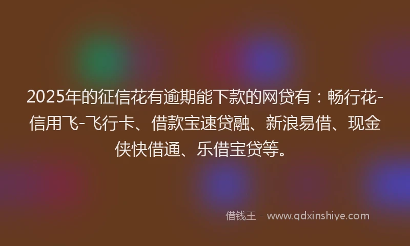 2025年的征信花有逾期能下款的网贷有：畅行花-信用飞-飞行卡、借款宝速贷融、新浪易借、现金侠快借通、乐借宝贷等。
