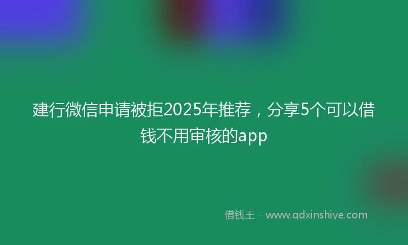 建行微信申请被拒2025年推荐，分享5个可以借钱不用审核的app
