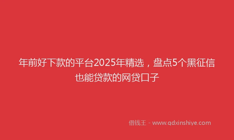 年前好下款的平台2025年精选，盘点5个黑征信也能贷款的网贷口子